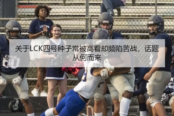 关于LCK四号种子常被高看却频陷苦战，话题从何而来