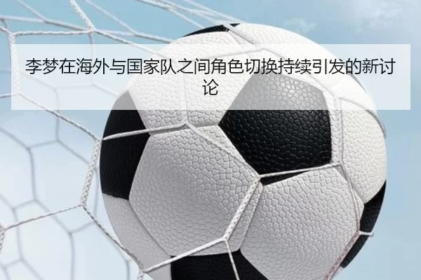 李梦在海外与国家队之间角色切换持续引发的新讨论
