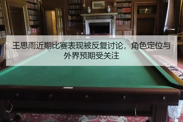 王思雨近期比赛表现被反复讨论,角色定位与外界预期受关注