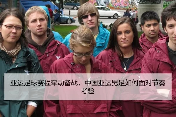 亚运足球赛程牵动备战，中国亚运男足如何面对节奏考验